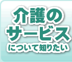 介護のサービスについて知りたい